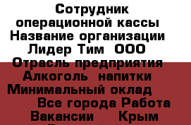 Сотрудник операционной кассы › Название организации ­ Лидер Тим, ООО › Отрасль предприятия ­ Алкоголь, напитки › Минимальный оклад ­ 21 500 - Все города Работа » Вакансии   . Крым,Гвардейское